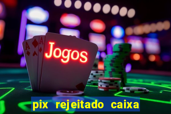 pix rejeitado caixa dinheiro sumiu